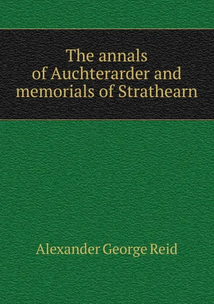 Обложка книги The annals of Auchterarder and memorials of Strathearn, Alexander George Reid