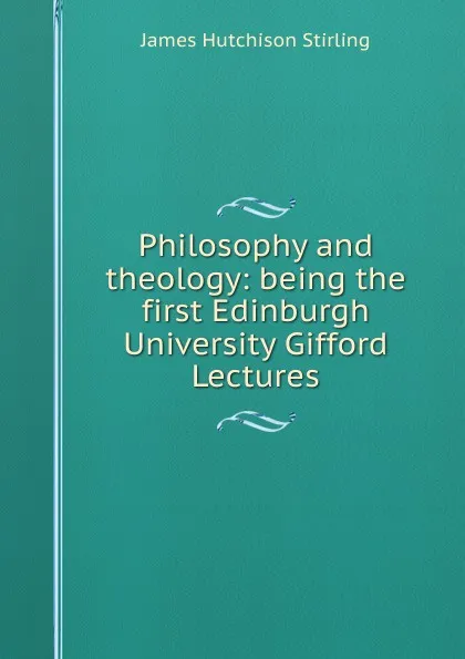 Обложка книги Philosophy and theology: being the first Edinburgh University Gifford Lectures, James Hutchison Stirling