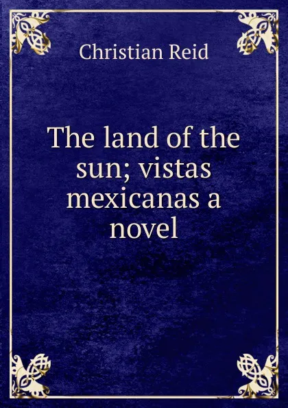 Обложка книги The land of the sun; vistas mexicanas a novel, Christian Reid