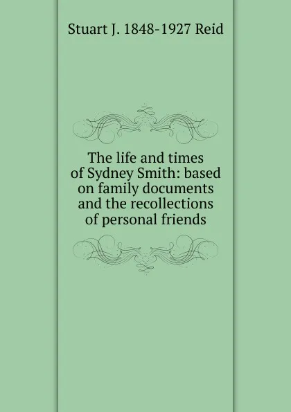 Обложка книги The life and times of Sydney Smith: based on family documents and the recollections of personal friends, Stuart J. 1848-1927 Reid