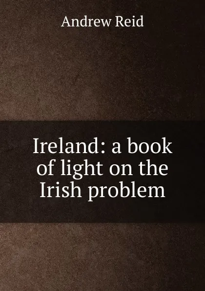 Обложка книги Ireland: a book of light on the Irish problem, Andrew Reid