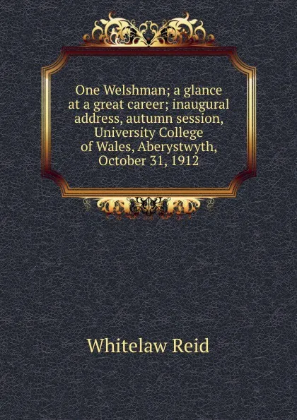 Обложка книги One Welshman; a glance at a great career; inaugural address, autumn session, University College of Wales, Aberystwyth, October 31, 1912, Whitelaw Reid