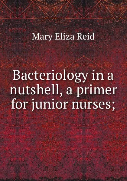 Обложка книги Bacteriology in a nutshell, a primer for junior nurses;, Mary Eliza Reid