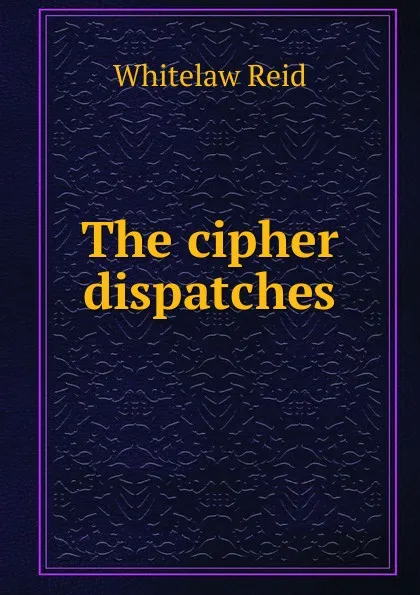 Обложка книги The cipher dispatches, Whitelaw Reid