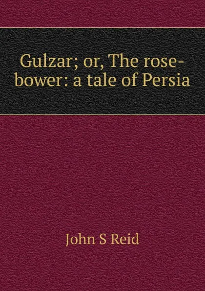 Обложка книги Gulzar; or, The rose-bower: a tale of Persia, John S Reid