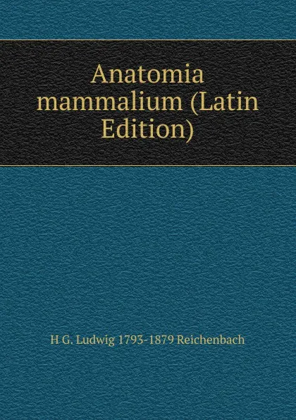 Обложка книги Anatomia mammalium (Latin Edition), H G. Ludwig 1793-1879 Reichenbach