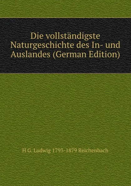 Обложка книги Die vollstandigste Naturgeschichte des In- und Auslandes (German Edition), H G. Ludwig 1793-1879 Reichenbach