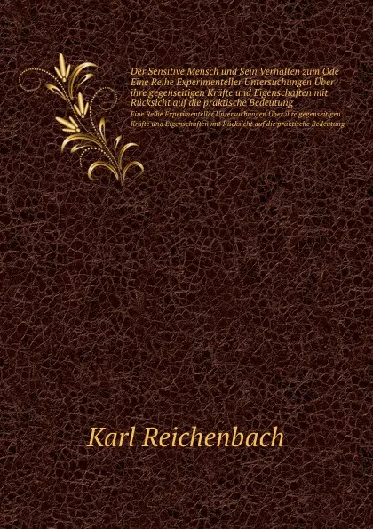 Обложка книги Der Sensitive Mensch und Sein Verhalten zum Ode. Eine Reihe Experimenteller Untersuchungen Uber ihre gegenseitigen Krafte und Eigenschaften mit Rucksicht auf die praktische Bedeutung, Karl Reichenbach