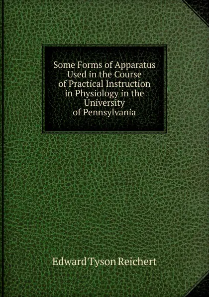 Обложка книги Some Forms of Apparatus Used in the Course of Practical Instruction in Physiology in the University of Pennsylvania, Edward Tyson Reichert