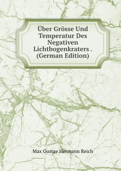 Обложка книги Uber Grosse Und Temperatur Des Negativen Lichtbogenkraters . (German Edition), Max Gustav Hermann Reich