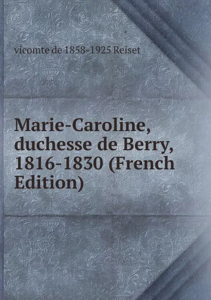 Обложка книги Marie-Caroline, duchesse de Berry, 1816-1830 (French Edition), vicomte de 1858-1925 Reiset