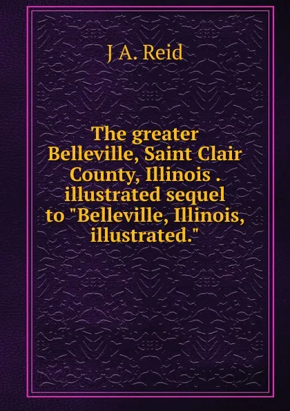Обложка книги The greater Belleville, Saint Clair County, Illinois . illustrated sequel to 