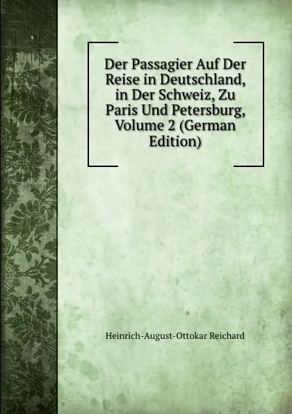 Обложка книги Der Passagier Auf Der Reise in Deutschland, in Der Schweiz, Zu Paris Und Petersburg, Volume 2 (German Edition), Heinrich-August-Ottokar Reichard