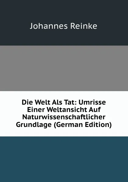 Обложка книги Die Welt Als Tat: Umrisse Einer Weltansicht Auf Naturwissenschaftlicher Grundlage (German Edition), Johannes Reinke