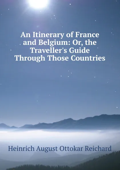 Обложка книги An Itinerary of France and Belgium: Or, the Traveller.s Guide Through Those Countries, Heinrich August Ottokar Reichard