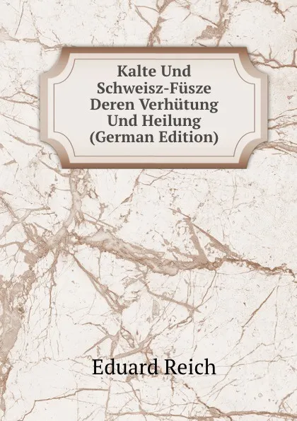 Обложка книги Kalte Und Schweisz-Fusze Deren Verhutung Und Heilung (German Edition), Eduard Reich