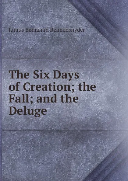 Обложка книги The Six Days of Creation; the Fall; and the Deluge, Junius Benjamin Reimensnyder