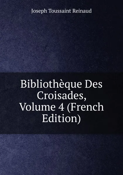 Обложка книги Bibliotheque Des Croisades, Volume 4 (French Edition), Joseph Toussaint Reinaud