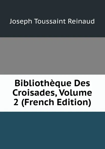 Обложка книги Bibliotheque Des Croisades, Volume 2 (French Edition), Joseph Toussaint Reinaud