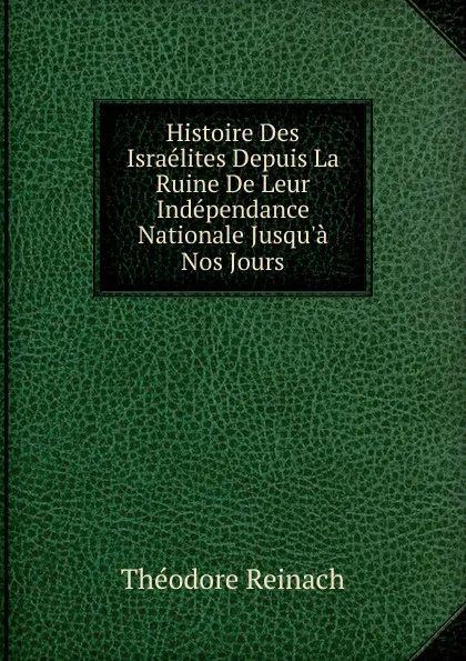 Обложка книги Histoire Des Israelites Depuis La Ruine De Leur Independance Nationale Jusqu.a Nos Jours, Théodore Reinach