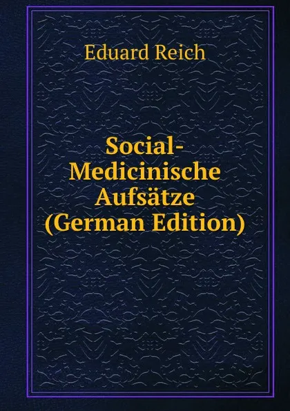 Обложка книги Social-Medicinische Aufsatze (German Edition), Eduard Reich