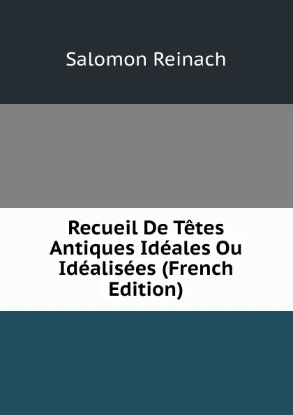 Обложка книги Recueil De Tetes Antiques Ideales Ou Idealisees (French Edition), Salomon Reinach