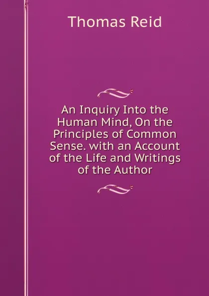 Обложка книги An Inquiry Into the Human Mind, On the Principles of Common Sense. with an Account of the Life and Writings of the Author, Thomas Reid