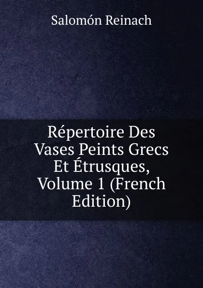 Обложка книги Repertoire Des Vases Peints Grecs Et Etrusques, Volume 1 (French Edition), Salomon Reinach