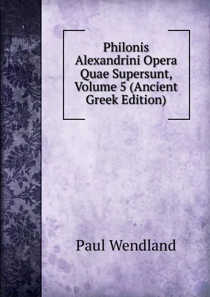 Обложка книги Philonis Alexandrini Opera Quae Supersunt, Volume 5 (Ancient Greek Edition), Paul Wendland