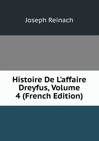 Обложка книги Histoire De L.affaire Dreyfus, Volume 4 (French Edition), Joseph Reinach