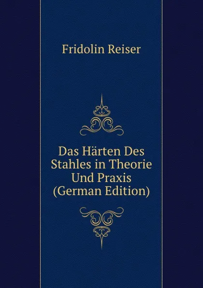 Обложка книги Das Harten Des Stahles in Theorie Und Praxis (German Edition), Fridolin Reiser