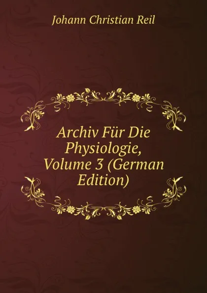 Обложка книги Archiv Fur Die Physiologie, Volume 3 (German Edition), Johann Christian Reil