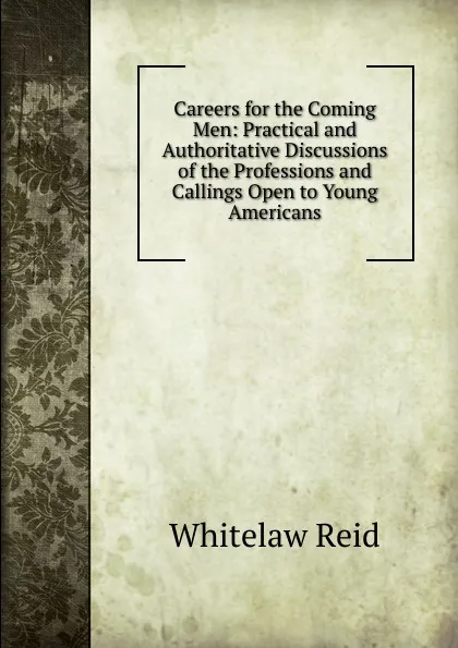 Обложка книги Careers for the Coming Men: Practical and Authoritative Discussions of the Professions and Callings Open to Young Americans, Whitelaw Reid