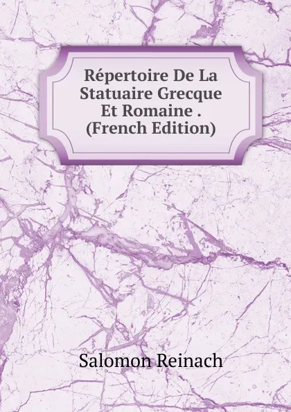 Обложка книги Repertoire De La Statuaire Grecque Et Romaine . (French Edition), Salomon Reinach