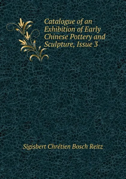 Обложка книги Catalogue of an Exhibition of Early Chinese Pottery and Sculpture, Issue 3, Sigisbert Chrétien Bosch Reitz