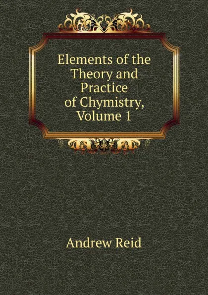 Обложка книги Elements of the Theory and Practice of Chymistry, Volume 1, Andrew Reid