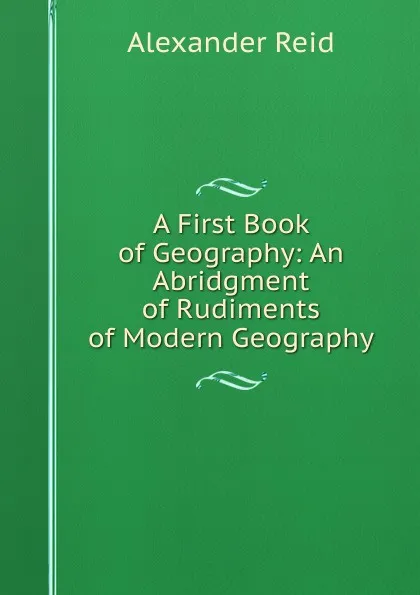 Обложка книги A First Book of Geography: An Abridgment of Rudiments of Modern Geography, Alexander Reid