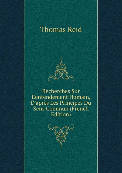 Обложка книги Recherches Sur L.entendement Humain, D.apres Les Principes Du Sens Commun (French Edition), Thomas Reid