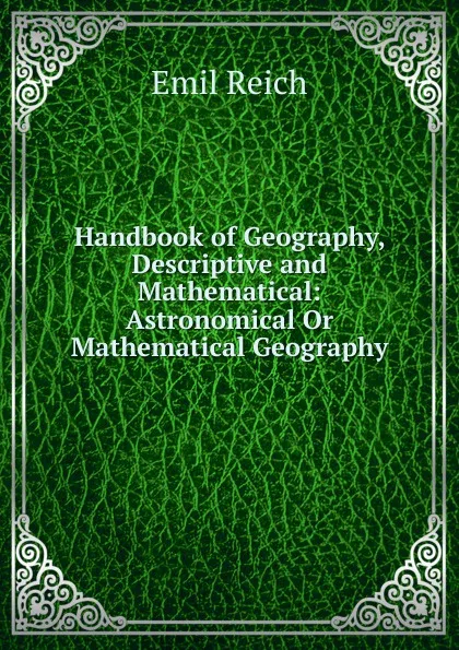 Обложка книги Handbook of Geography, Descriptive and Mathematical: Astronomical Or Mathematical Geography, Emil Reich