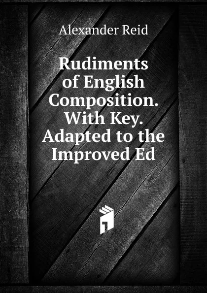 Обложка книги Rudiments of English Composition. With Key. Adapted to the Improved Ed, Alexander Reid