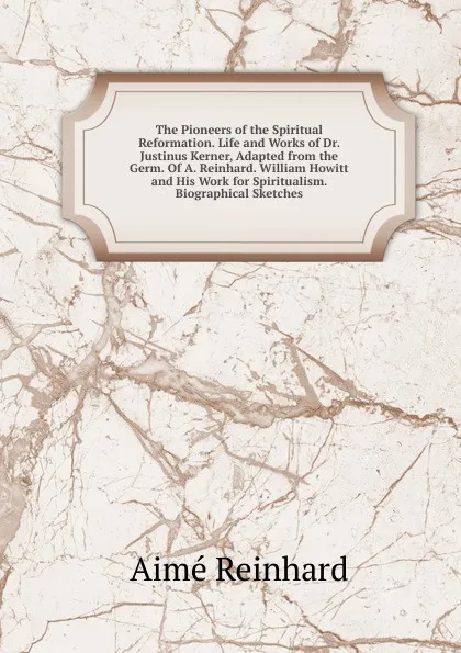 Обложка книги The Pioneers of the Spiritual Reformation. Life and Works of Dr. Justinus Kerner, Adapted from the Germ. Of A. Reinhard. William Howitt and His Work for Spiritualism. Biographical Sketches, Aimé Reinhard