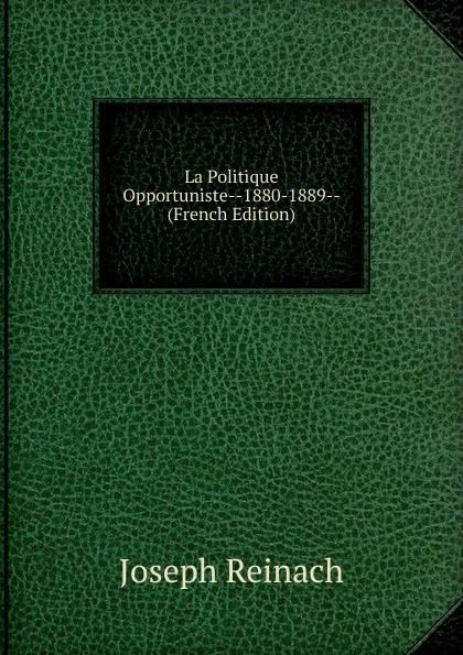 Обложка книги La Politique Opportuniste--1880-1889-- (French Edition), Joseph Reinach