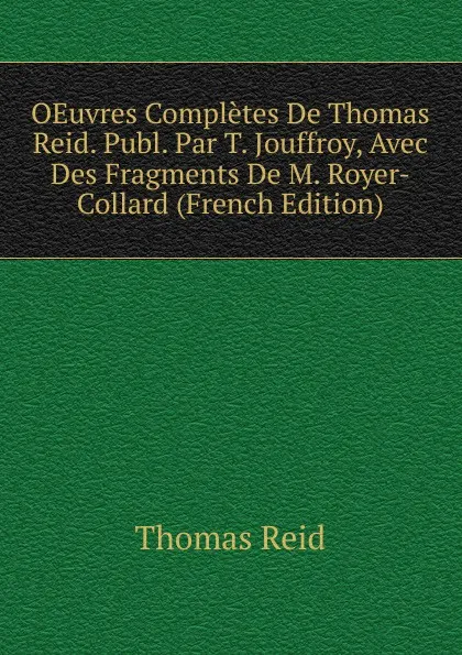 Обложка книги OEuvres Completes De Thomas Reid. Publ. Par T. Jouffroy, Avec Des Fragments De M. Royer-Collard (French Edition), Thomas Reid