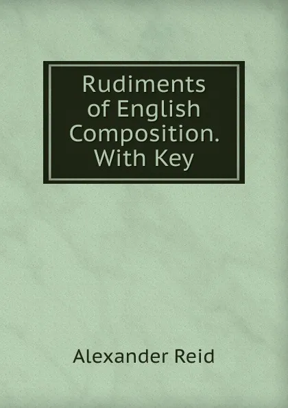 Обложка книги Rudiments of English Composition. With Key, Alexander Reid