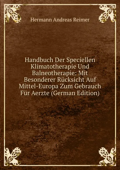 Обложка книги Handbuch Der Speciellen Klimatotherapie Und Balneotherapie: Mit Besonderer Rucksicht Auf Mittel-Europa Zum Gebrauch Fur Aerzte (German Edition), Hermann Andreas Reimer