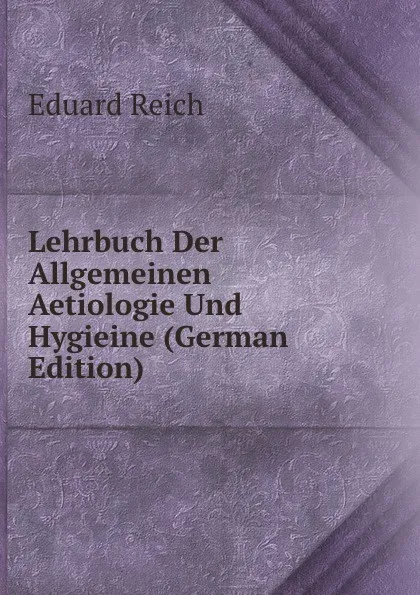 Обложка книги Lehrbuch Der Allgemeinen Aetiologie Und Hygieine (German Edition), Eduard Reich