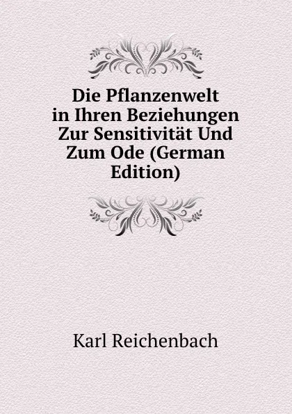 Обложка книги Die Pflanzenwelt in Ihren Beziehungen Zur Sensitivitat Und Zum Ode (German Edition), Karl Reichenbach