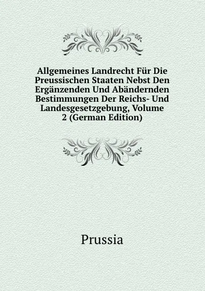 Обложка книги Allgemeines Landrecht Fur Die Preussischen Staaten Nebst Den Erganzenden Und Abandernden Bestimmungen Der Reichs- Und Landesgesetzgebung, Volume 2 (German Edition), Prussia