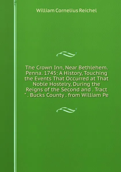 Обложка книги The Crown Inn, Near Bethlehem. Penna. 1745: A History, Touching the Events That Occurred at That Noble Hostelry, During the Reigns of the Second and . Tract