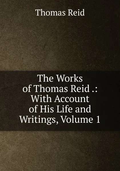 Обложка книги The Works of Thomas Reid .: With Account of His Life and Writings, Volume 1, Thomas Reid